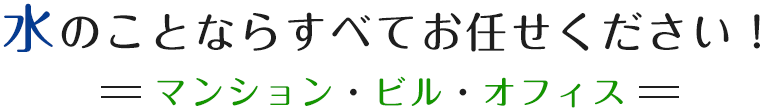 水のことならすべてお任せください！ ＝マンション・ビル・オフィス＝